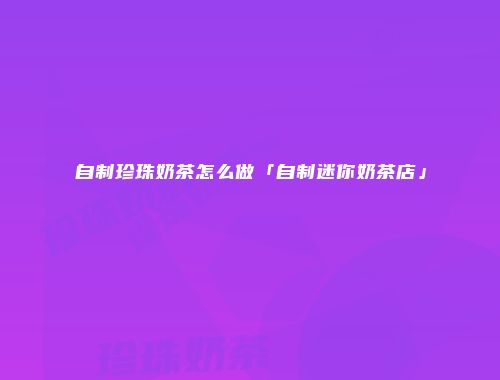 自制珍珠奶茶怎么做「自制迷你奶茶店」