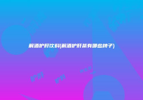 解酒护肝饮料(解酒护肝茶有哪些牌子)