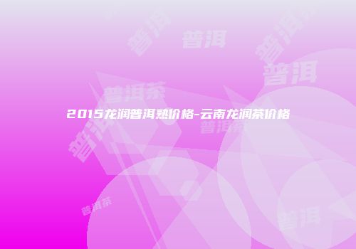 2015龙润普洱熟价格-云南龙润茶价格