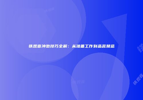 铁观音冲泡技巧全解：从准备工作到品茗禁忌
