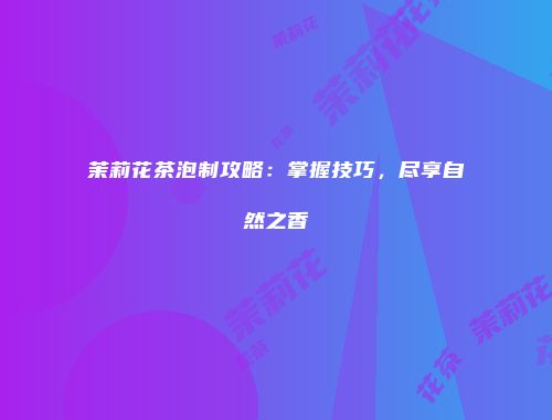 茉莉花茶泡制攻略：掌握技巧，尽享自然之香