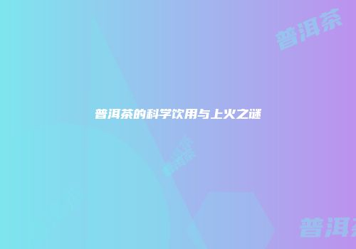 普洱茶的科学饮用与上火之谜