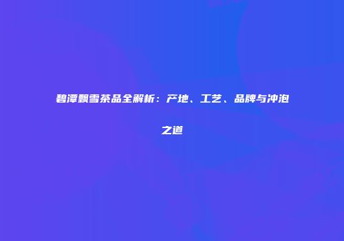 碧潭飘雪茶品全解析：产地、工艺、品牌与冲泡之道