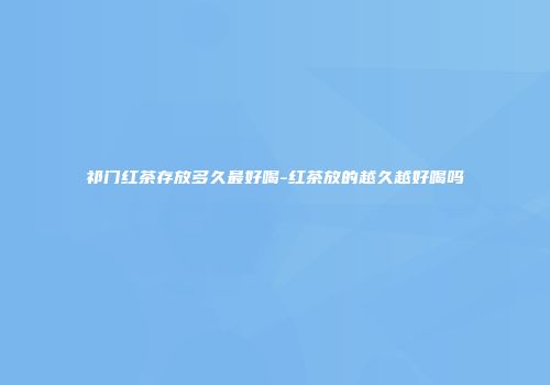 祁门红茶存放多久最好喝-红茶放的越久越好喝吗