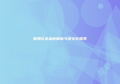 常用花茶品种解析与茶文化探索