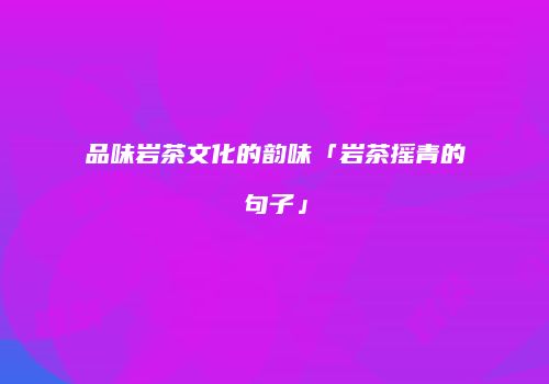 品味岩茶文化的韵味「岩茶摇青的句子」
