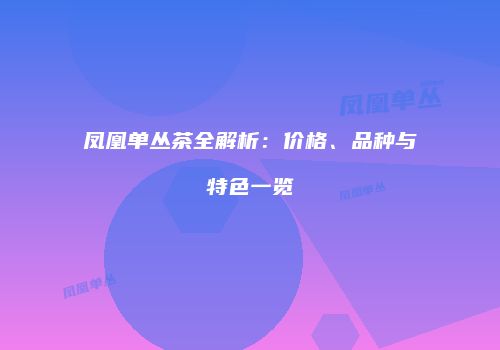 凤凰单丛茶全解析：价格、品种与特色一览