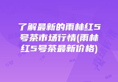 了解最新的雨林红5号茶市场行情(雨林红5号茶最新价格)