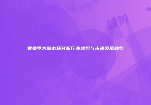 黄金甲大益市场分析行业趋势与未来发展趋势