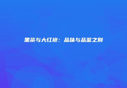 黑茶与大红袍：品味与品鉴之别