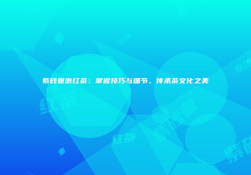 紫砂壶泡红茶：掌握技巧与细节，传承茶文化之美
