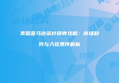 美国亚马逊茶叶销售攻略：市场趋势与入驻条件解析