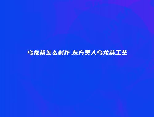 乌龙茶怎么制作,东方美人乌龙茶工艺