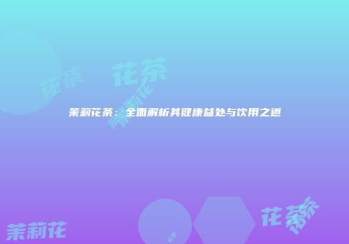 茉莉花茶：全面解析其健康益处与饮用之道