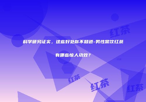 科学研究证实，这些好处你不知道-男性常饮红茶有哪些惊人功效？