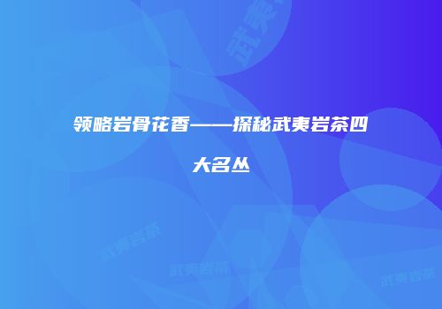 领略岩骨花香——探秘武夷岩茶四大名丛
