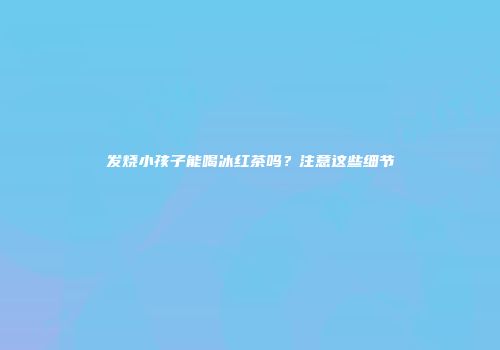 发烧小孩子能喝冰红茶吗？注意这些细节