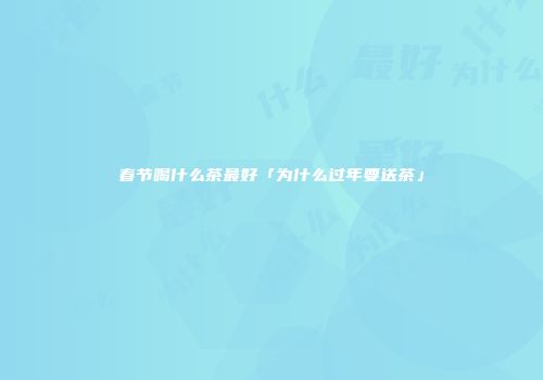 春节喝什么茶最好「为什么过年要送茶」