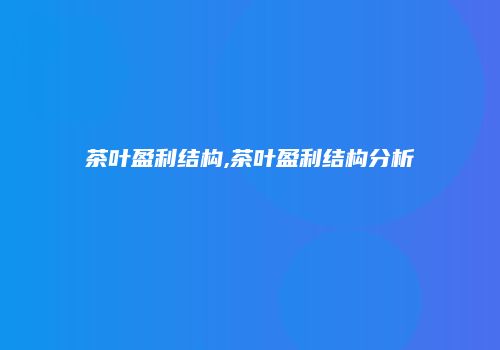 茶叶盈利结构,茶叶盈利结构分析