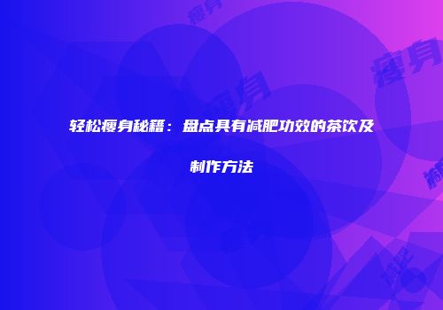 轻松瘦身秘籍：盘点具有减肥功效的茶饮及制作方法