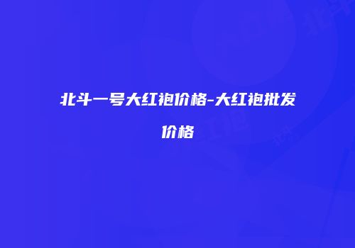 北斗一号大红袍价格-大红袍批发价格