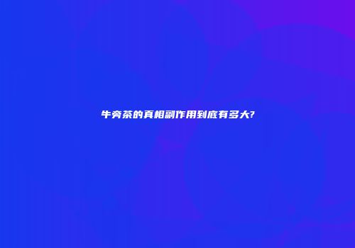 牛旁茶的真相副作用到底有多大?