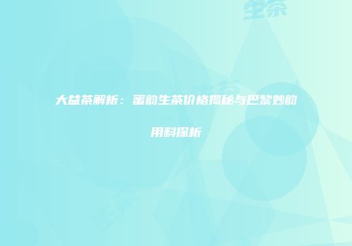 大益茶解析：蜜韵生茶价格揭秘与巴黎妙韵用料探析