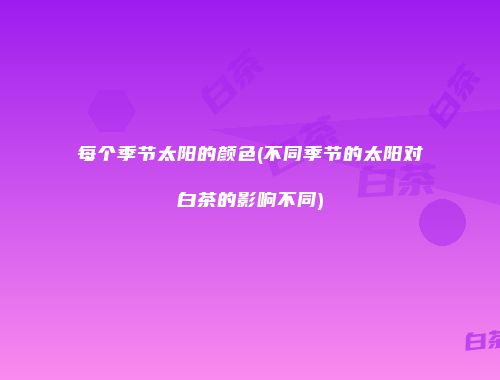 每个季节太阳的颜色(不同季节的太阳对白茶的影响不同)