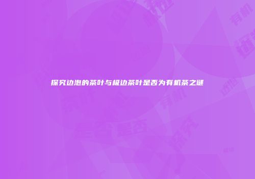 探究边泡的茶叶与极边茶叶是否为有机茶之谜