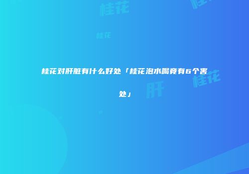 桂花对肝脏有什么好处「桂花泡水喝竟有6个害处」