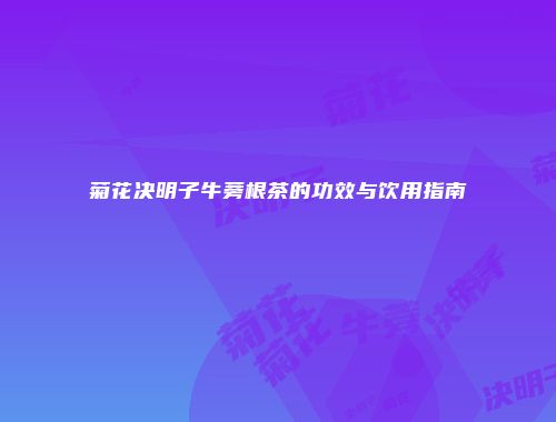 菊花决明子牛蒡根茶的功效与饮用指南