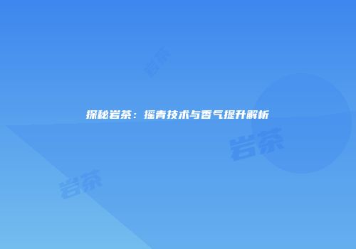 探秘岩茶：摇青技术与香气提升解析