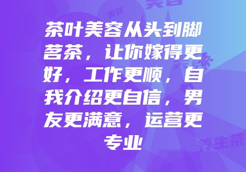 茶叶美容从头到脚茗茶，让你嫁得更好，工作更顺，自我介绍更自信，男友更满意，运营更专业