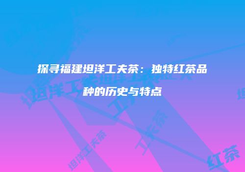 探寻福建坦洋工夫茶：独特红茶品种的历史与特点