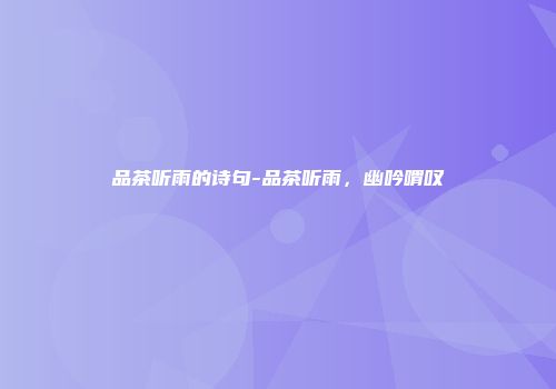 品茶听雨的诗句-品茶听雨，幽吟喟叹