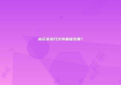 桃花茶泡几次水最佳效果？