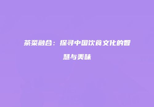 茶菜融合：探寻中国饮食文化的智慧与美味