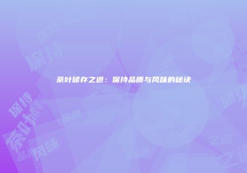 茶叶储存之道：保持品质与风味的秘诀