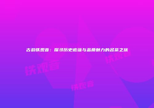 古韵铁观音：探寻历史底蕴与品质魅力的名茶之旅