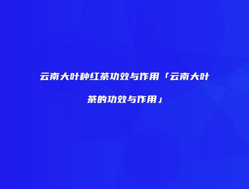 云南大叶种红茶功效与作用「云南大叶茶的功效与作用」