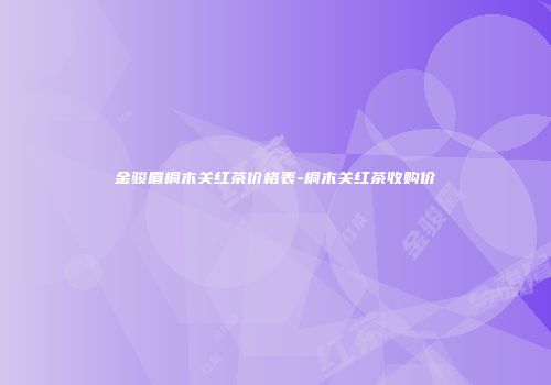 金骏眉桐木关红茶价格表-桐木关红茶收购价