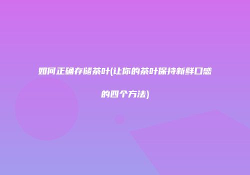 如何正确存储茶叶(让你的茶叶保持新鲜口感的四个方法)