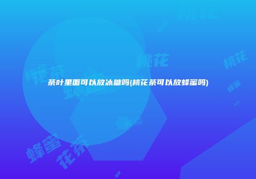 茶叶里面可以放冰糖吗(桃花茶可以放蜂蜜吗)