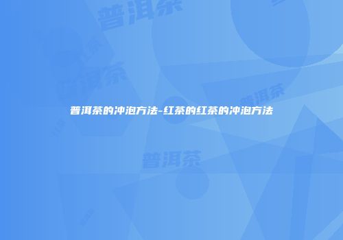 普洱茶的冲泡方法-红茶的红茶的冲泡方法