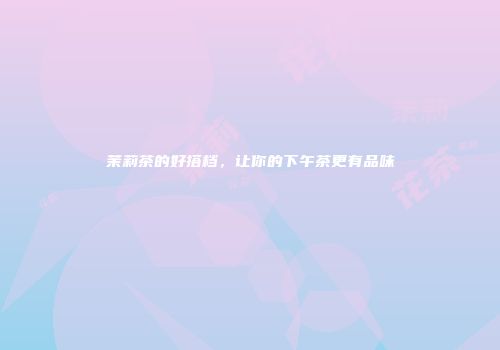茉莉茶的好搭档，让你的下午茶更有品味