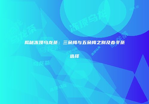 揭秘冻顶乌龙茶：三朵梅与五朵梅之别及春冬茶选择