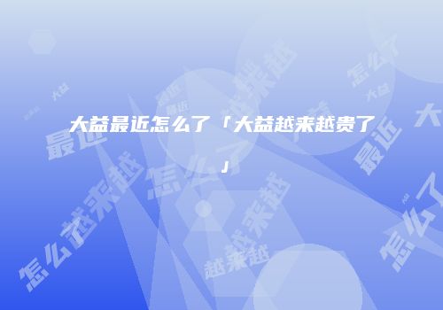大益最近怎么了「大益越来越贵了」