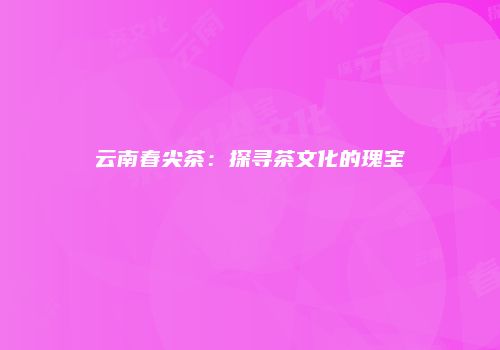 云南春尖茶：探寻茶文化的瑰宝