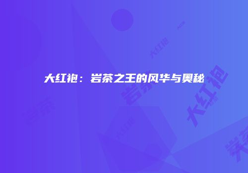 大红袍：岩茶之王的风华与奥秘