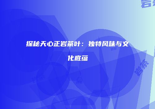 探秘天心正岩茶叶：独特风味与文化底蕴